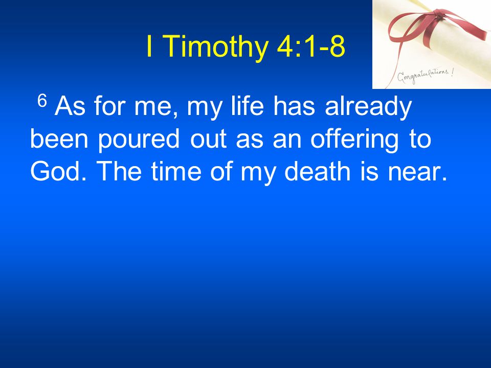 I Timothy 4:1-8 6 As for me, my life has already been poured out as an offering to God.