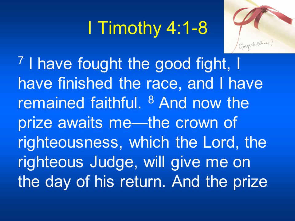 I Timothy 4:1-8 7 I have fought the good fight, I have finished the race, and I have remained faithful.