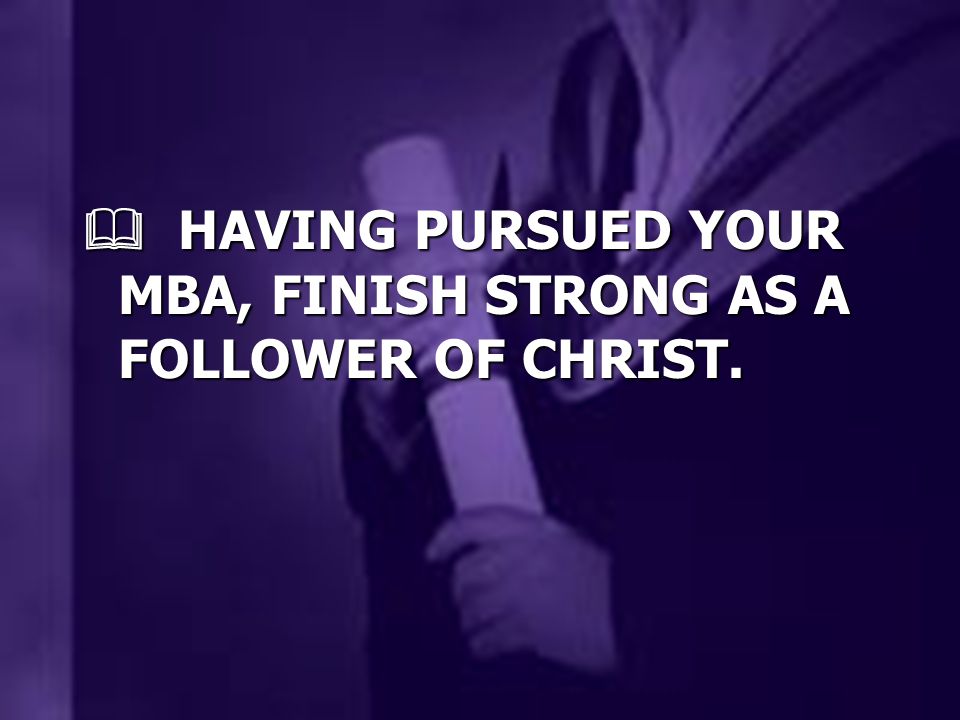HAVING PURSUED YOUR MBA, FINISH STRONG AS A FOLLOWER OF CHRIST.