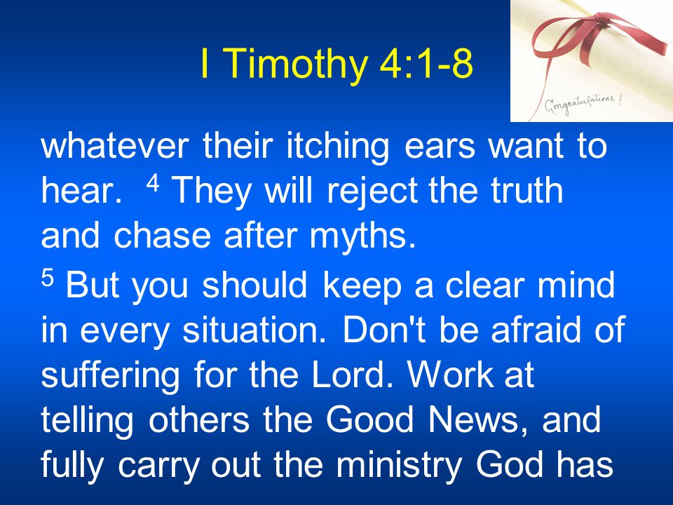I Timothy 4:1-8 whatever their itching ears want to hear.