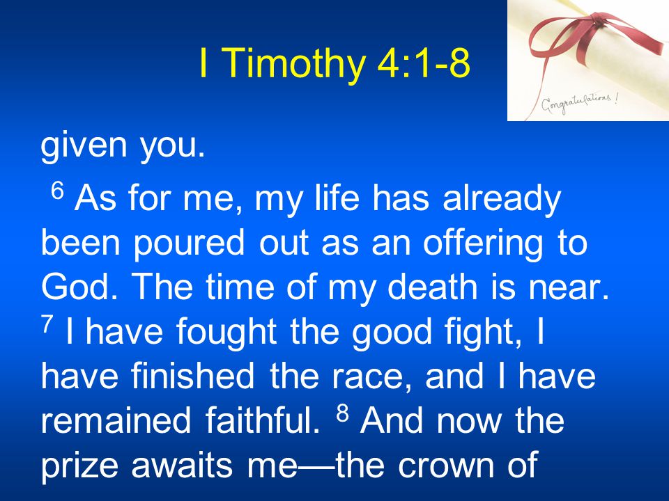 I Timothy 4:1-8 given you. 6 As for me, my life has already been poured out as an offering to God.