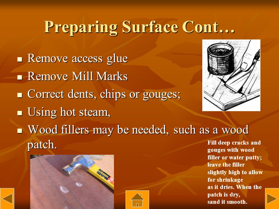 Preparing Surface Cont… Remove access glue Remove access glue Remove Mill Marks Remove Mill Marks Correct dents, chips or gouges; Correct dents, chips or gouges; Using hot steam, Using hot steam, Wood fillers may be needed, such as a wood patch.