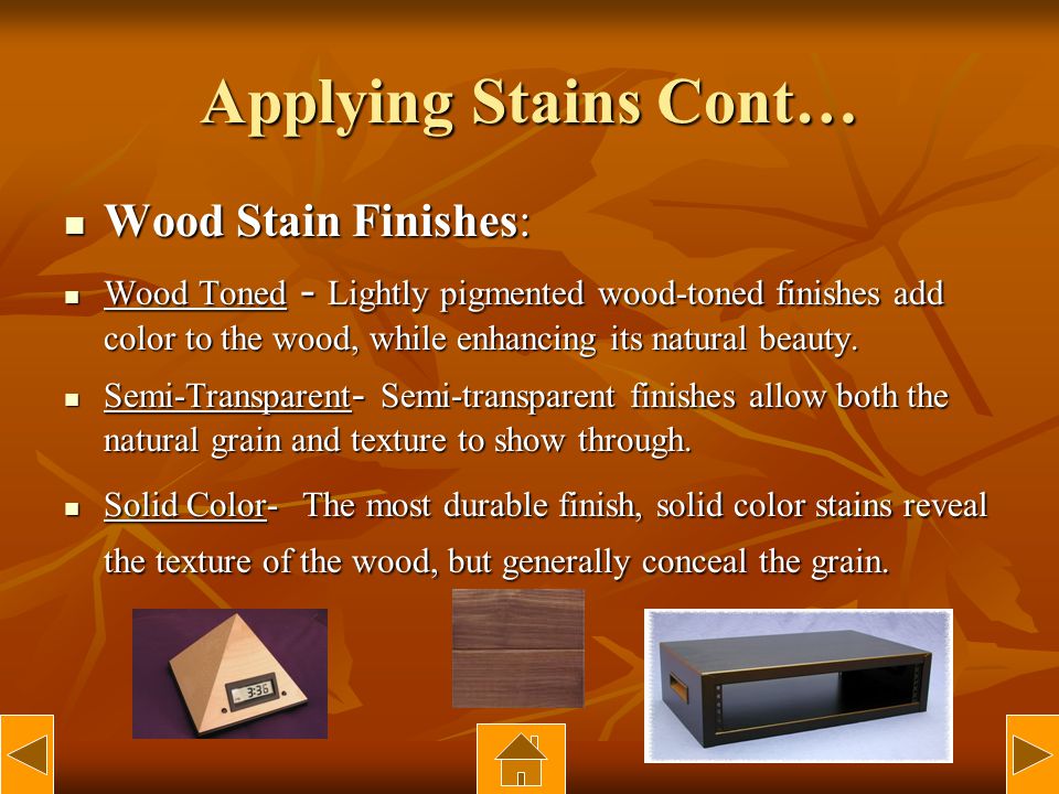Applying Stains Cont… Wood Stain Finishes: Wood Stain Finishes: Wood Toned - Lightly pigmented wood-toned finishes add color to the wood, while enhancing its natural beauty.
