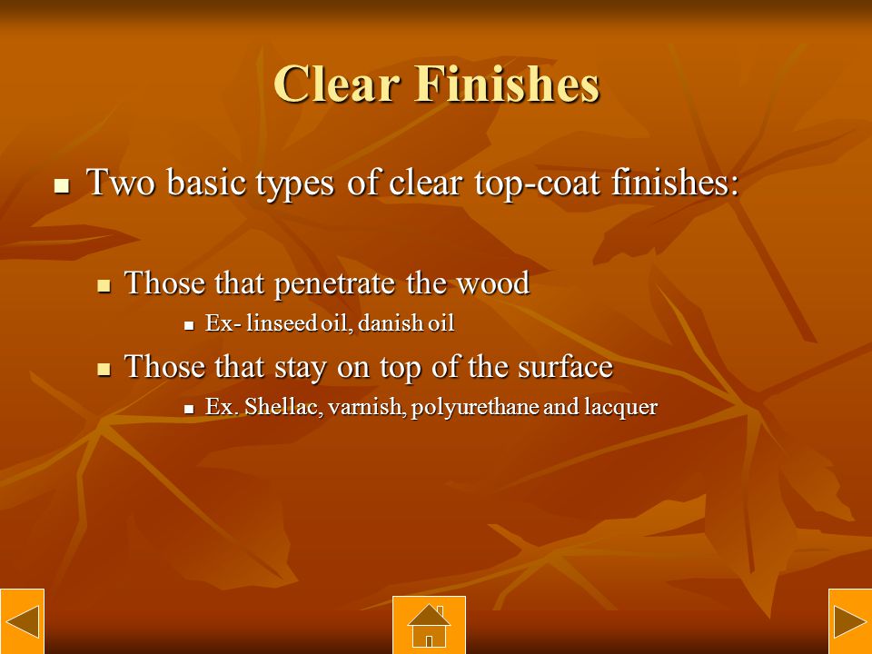 Clear Finishes Two basic types of clear top-coat finishes: Two basic types of clear top-coat finishes: Those that penetrate the wood Those that penetrate the wood Ex- linseed oil, danish oil Ex- linseed oil, danish oil Those that stay on top of the surface Those that stay on top of the surface Ex.