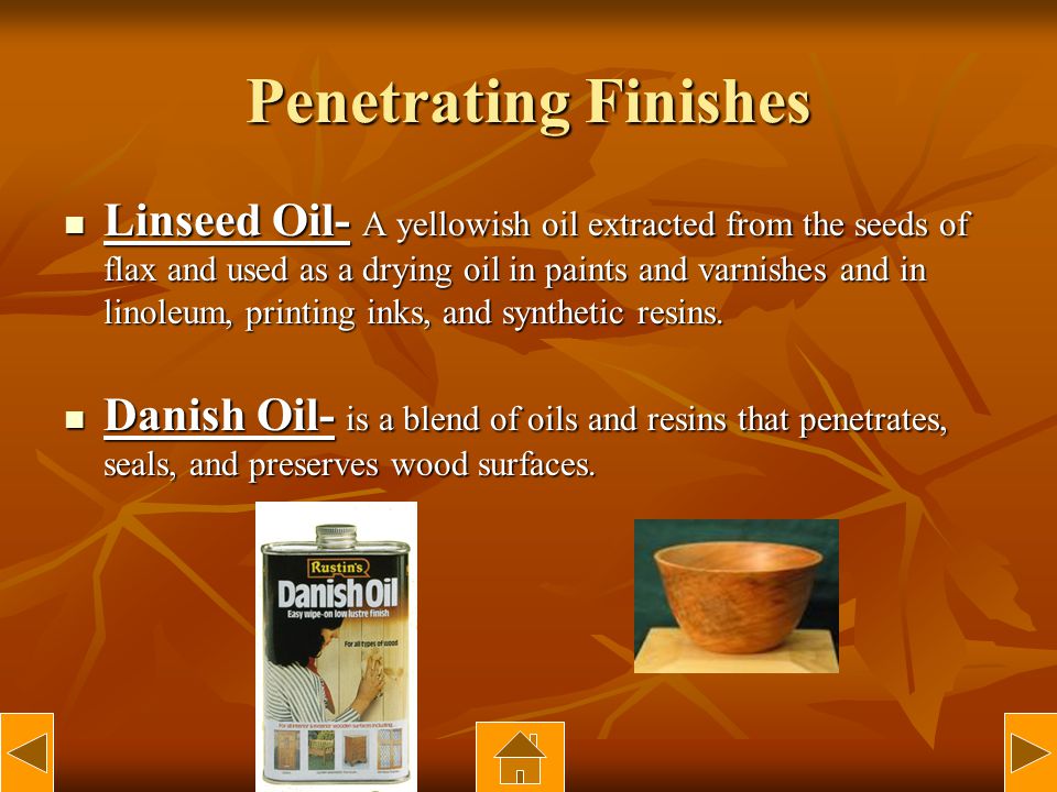 Penetrating Finishes Linseed Oil- A yellowish oil extracted from the seeds of flax and used as a drying oil in paints and varnishes and in linoleum, printing inks, and synthetic resins.