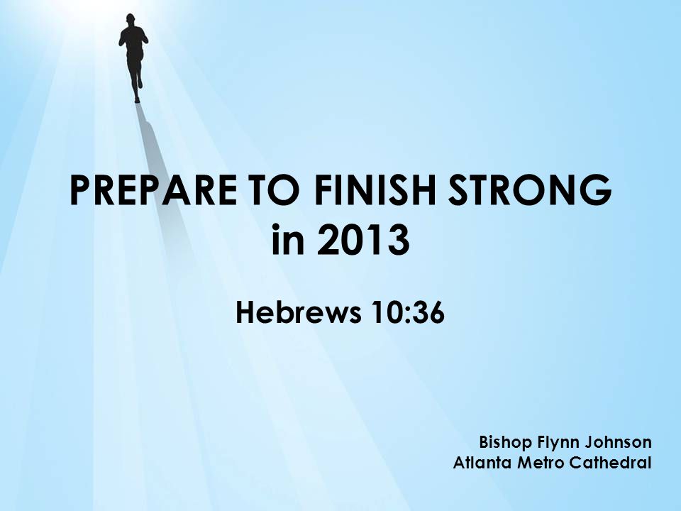 PREPARE TO FINISH STRONG in 2013 Hebrews 10:36 Bishop Flynn Johnson Atlanta Metro Cathedral