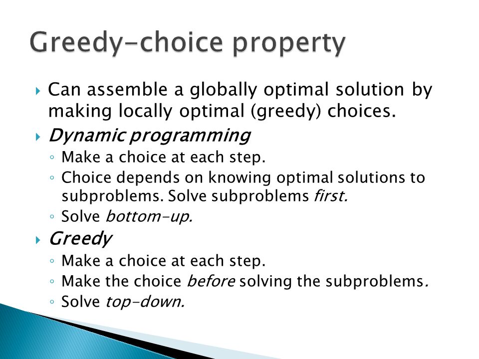 Can assemble a globally optimal solution by making locally optimal (greedy) choices.