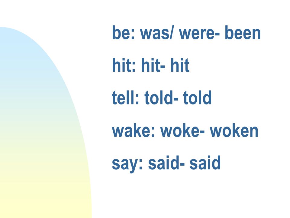 be: was/ were- been hit: hit- hit tell: told- told wake: woke- woken say: said- said