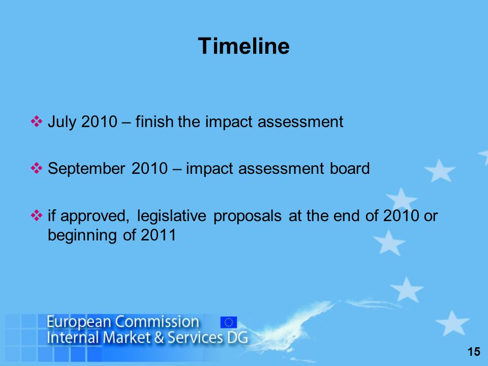 15 Timeline July 2010 – finish the impact assessment September 2010 – impact assessment board if approved, legislative proposals at the end of 2010 or beginning of 2011