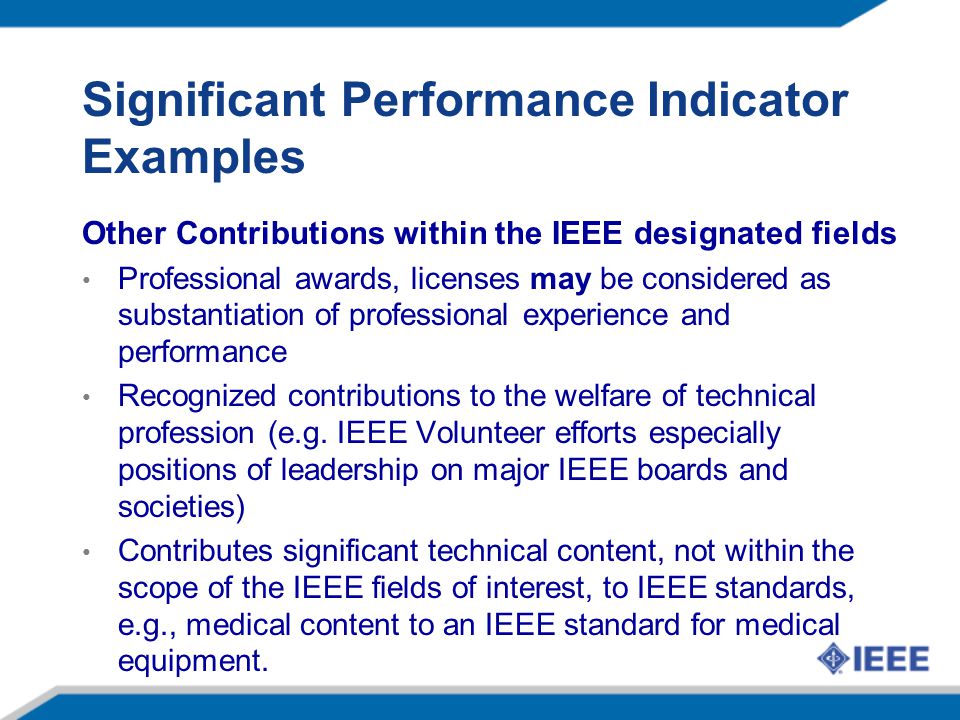 Significant Performance Indicator Examples Other Contributions within the IEEE designated fields Professional awards, licenses may be considered as substantiation of professional experience and performance Recognized contributions to the welfare of technical profession (e.g.