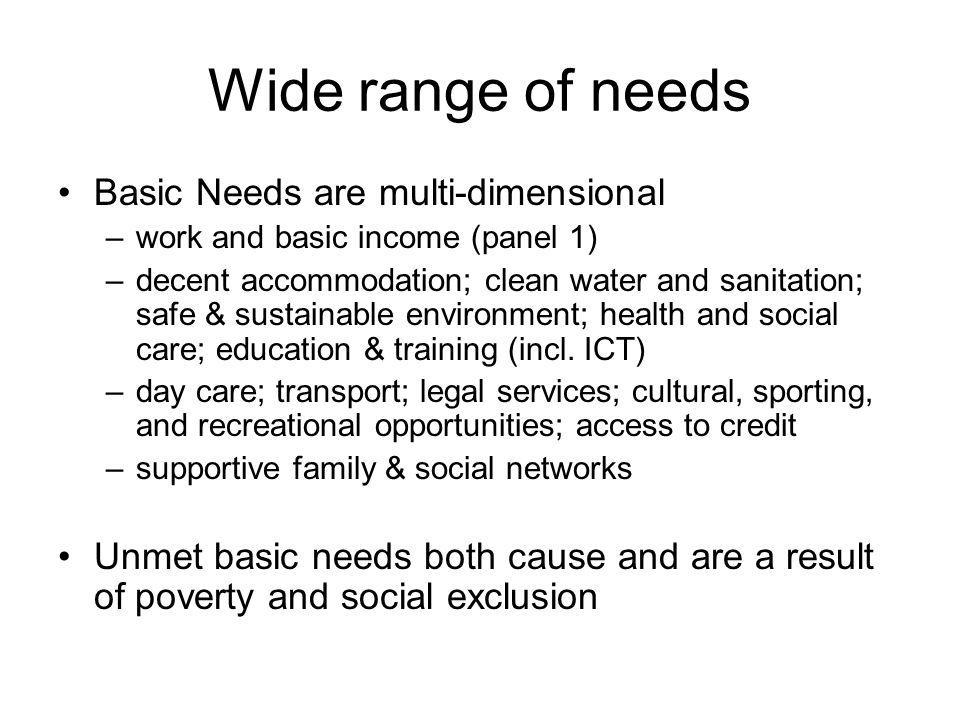 Wide range of needs Basic Needs are multi-dimensional –work and basic income (panel 1) –decent accommodation; clean water and sanitation; safe & sustainable environment; health and social care; education & training (incl.