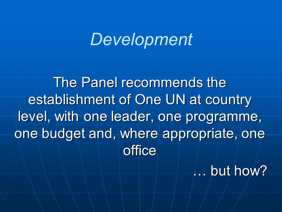 Development The Panel recommends the establishment of One UN at country level, with one leader, one programme, one budget and, where appropriate, one office … but how