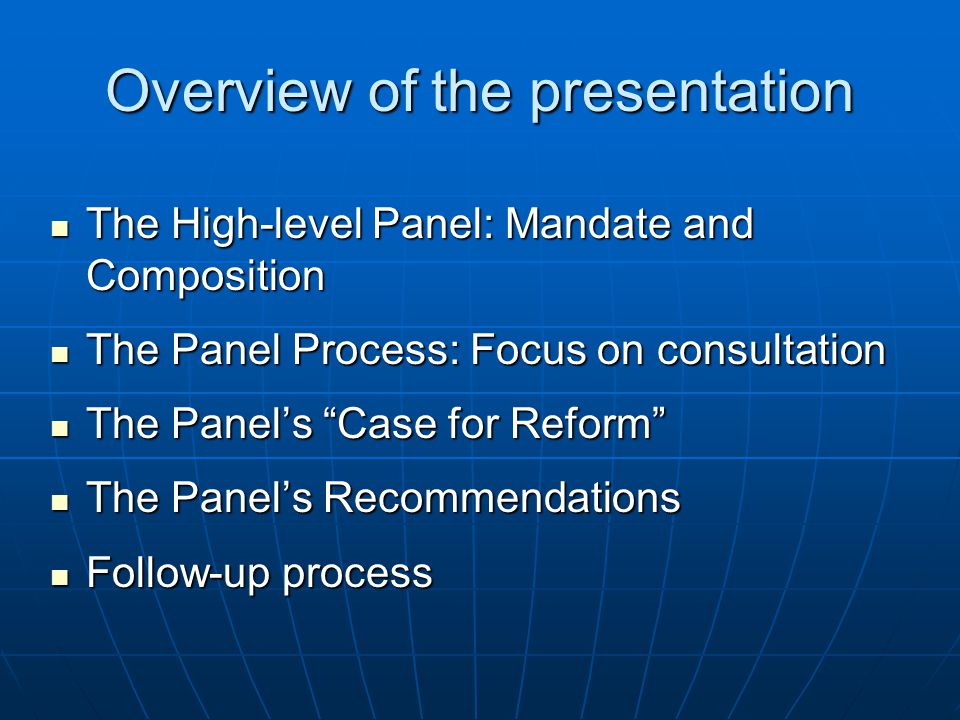 Overview of the presentation The High-level Panel: Mandate and Composition The High-level Panel: Mandate and Composition The Panel Process: Focus on consultation The Panel Process: Focus on consultation The Panels Case for Reform The Panels Case for Reform The Panels Recommendations The Panels Recommendations Follow-up process Follow-up process
