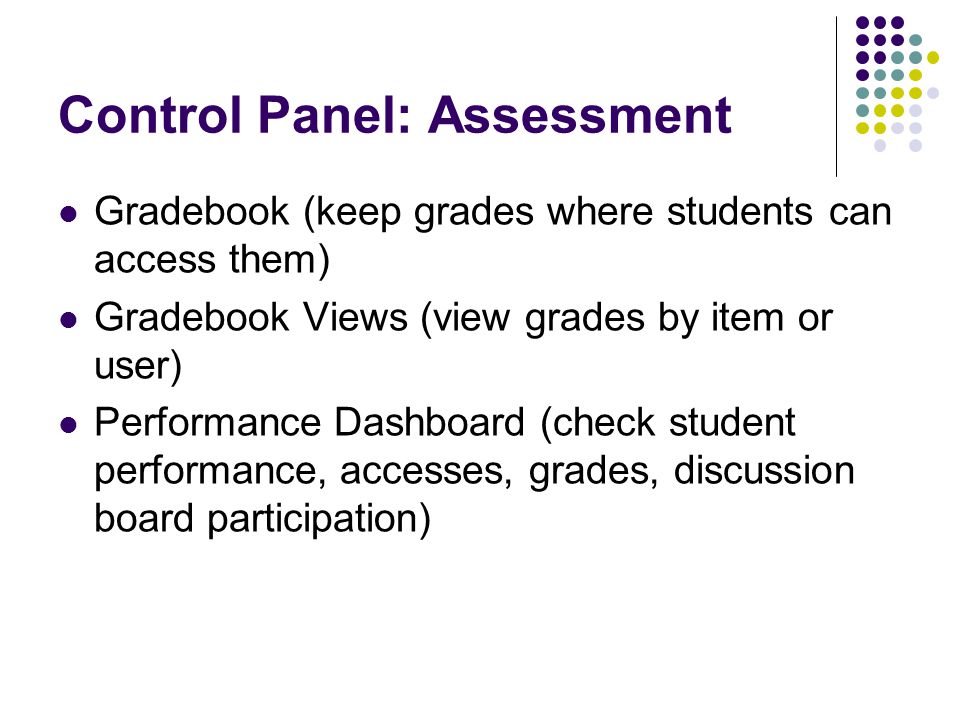 Control Panel: Assessment Gradebook (keep grades where students can access them) Gradebook Views (view grades by item or user) Performance Dashboard (check student performance, accesses, grades, discussion board participation)