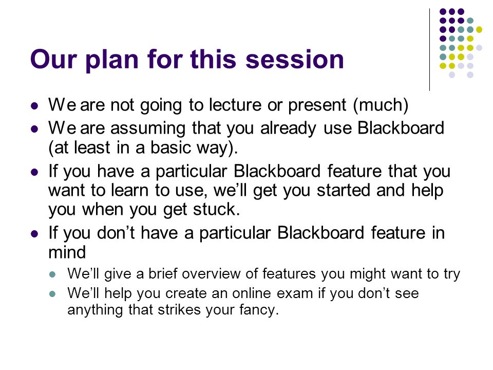 Our plan for this session We are not going to lecture or present (much) We are assuming that you already use Blackboard (at least in a basic way).