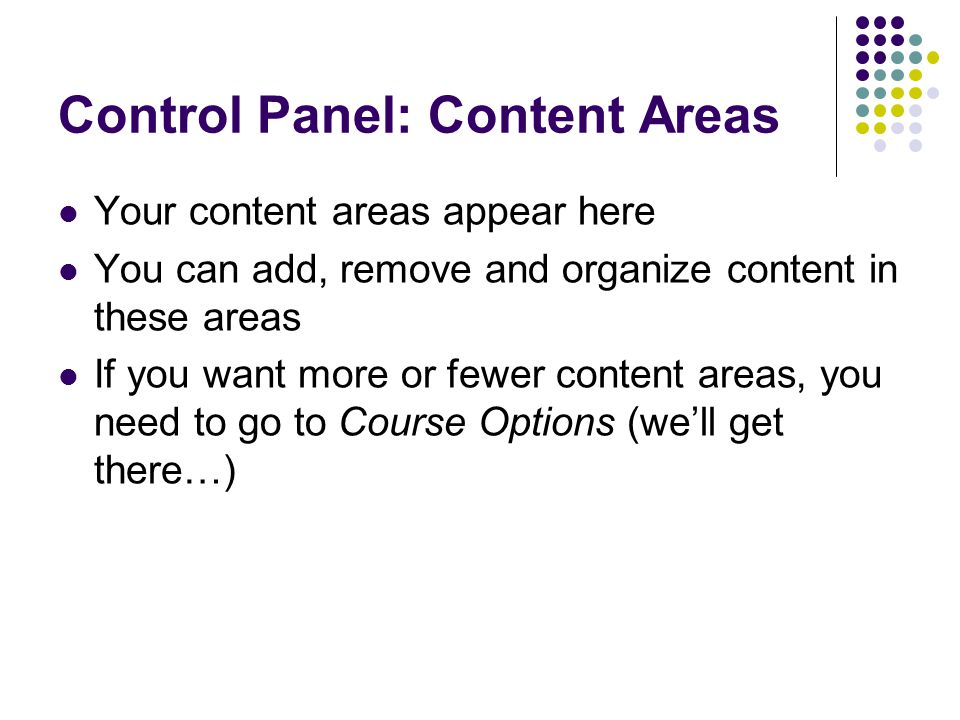 Control Panel: Content Areas Your content areas appear here You can add, remove and organize content in these areas If you want more or fewer content areas, you need to go to Course Options (well get there…)