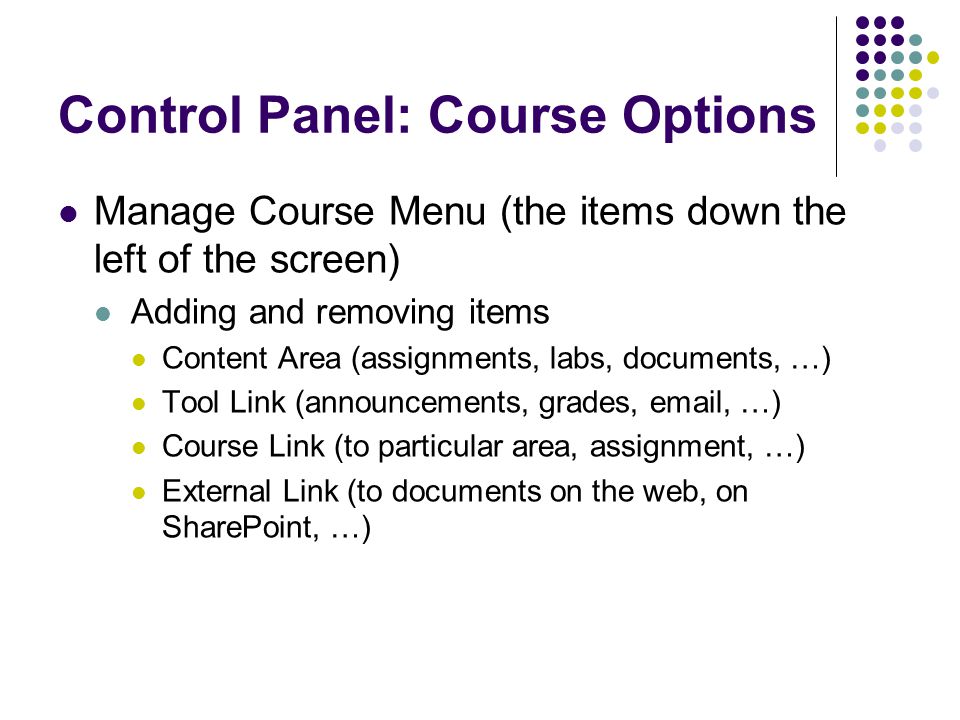Control Panel: Course Options Manage Course Menu (the items down the left of the screen) Adding and removing items Content Area (assignments, labs, documents, …) Tool Link (announcements, grades,  , …) Course Link (to particular area, assignment, …) External Link (to documents on the web, on SharePoint, …)