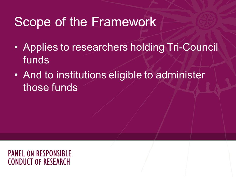 Scope of the Framework Applies to researchers holding Tri-Council funds And to institutions eligible to administer those funds