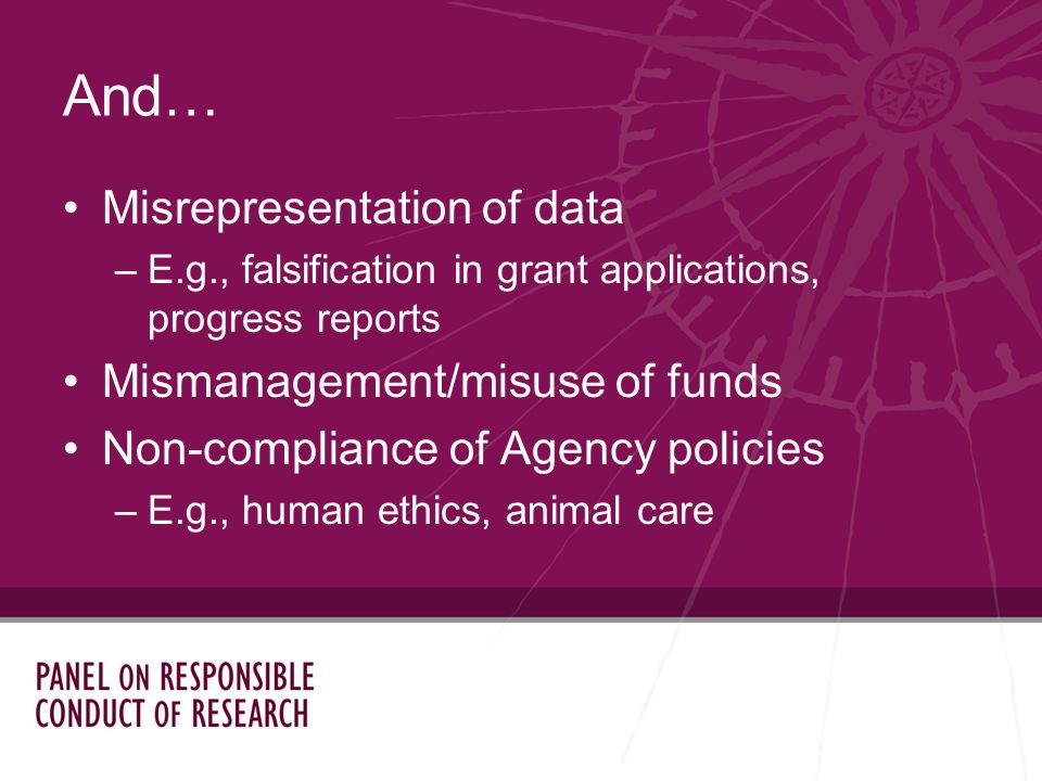 Misrepresentation of data –E.g., falsification in grant applications, progress reports Mismanagement/misuse of funds Non-compliance of Agency policies –E.g., human ethics, animal care And…