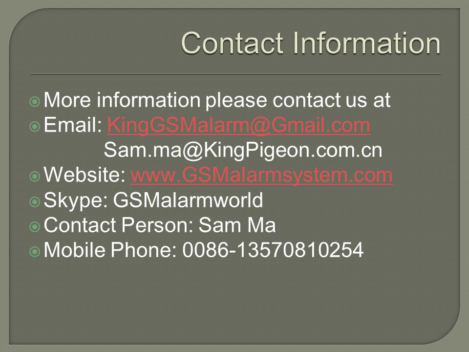 More information please contact us at    Website:   Skype: GSMalarmworld Contact Person: Sam Ma Mobile Phone: