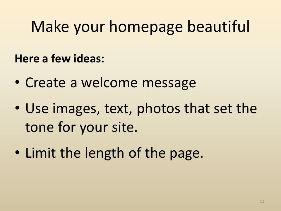 Here a few ideas: Create a welcome message Use images, text, photos that set the tone for your site.