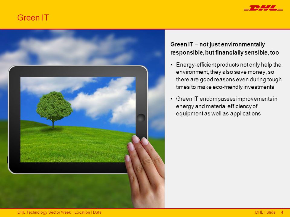 DHL | SlideDHL Technology Sector Week | Location | Date44 Green IT – not just environmentally responsible, but financially sensible, too Energy-efficient products not only help the environment, they also save money, so there are good reasons even during tough times to make eco-friendly investments Green IT encompasses improvements in energy and material efficiency of equipment as well as applications Green IT