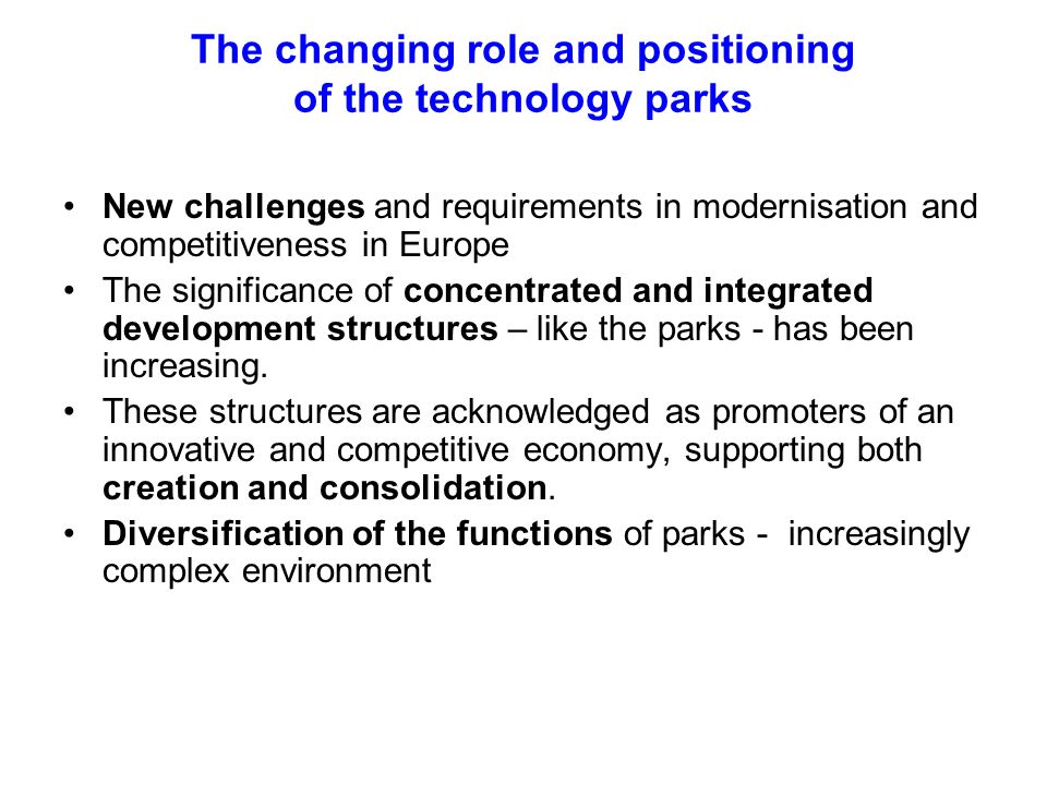The changing role and positioning of the technology parks New challenges and requirements in modernisation and competitiveness in Europe The significance of concentrated and integrated development structures – like the parks - has been increasing.