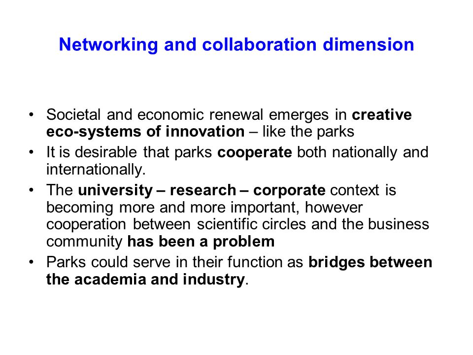 Networking and collaboration dimension Societal and economic renewal emerges in creative eco-systems of innovation – like the parks It is desirable that parks cooperate both nationally and internationally.