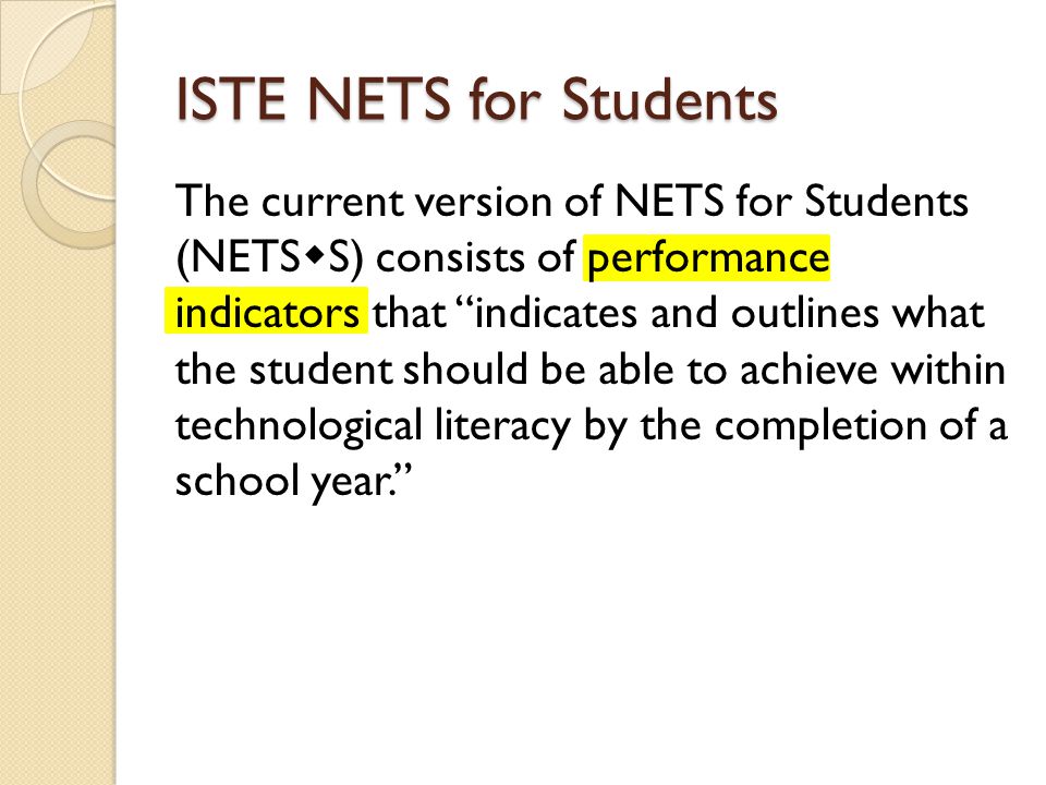 The current version of NETS for Students (NETS S) consists of performance indicators that indicates and outlines what the student should be able to achieve within technological literacy by the completion of a school year.