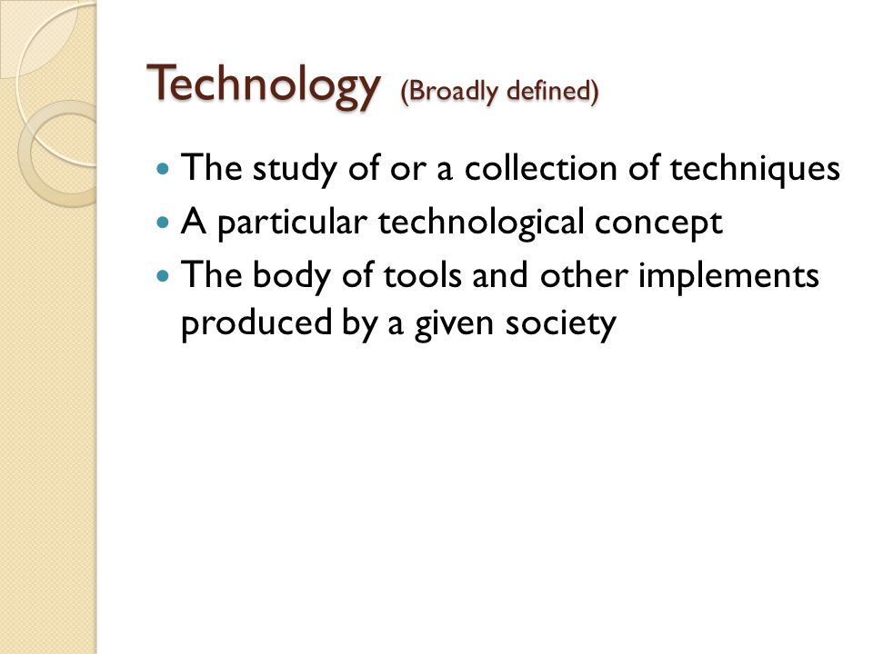 Technology (Broadly defined) The study of or a collection of techniques A particular technological concept The body of tools and other implements produced by a given society