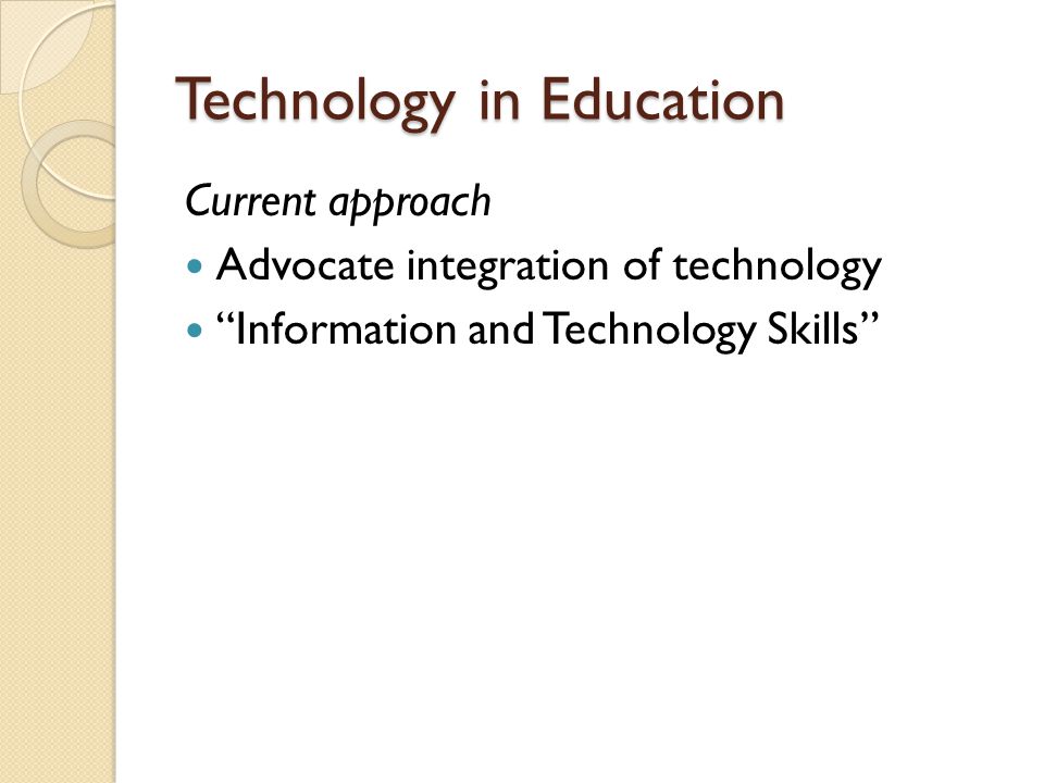 Technology in Education Current approach Advocate integration of technology Information and Technology Skills