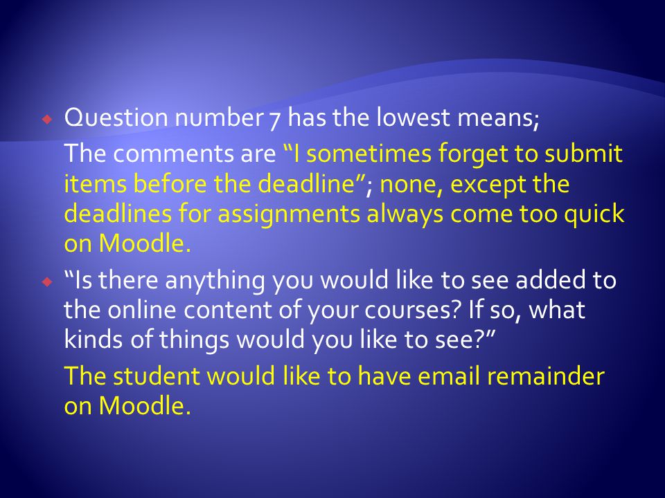Question number 7 has the lowest means; The comments are I sometimes forget to submit items before the deadline; none, except the deadlines for assignments always come too quick on Moodle.
