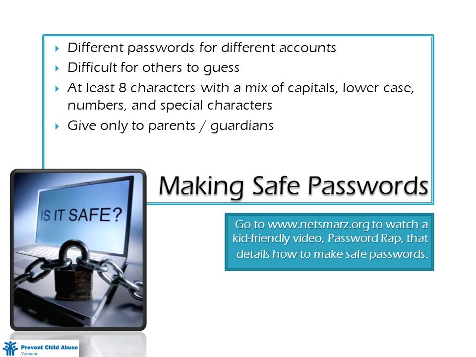 Go to   to watch a kid-friendly video, Password Rap, that details how to make safe passwords.