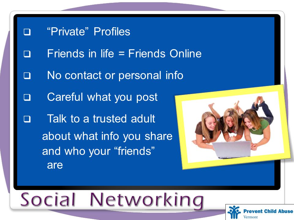 Private Profiles Friends in life = Friends Online No contact or personal info Careful what you post Talk to a trusted adult about what info you share and who your friends are