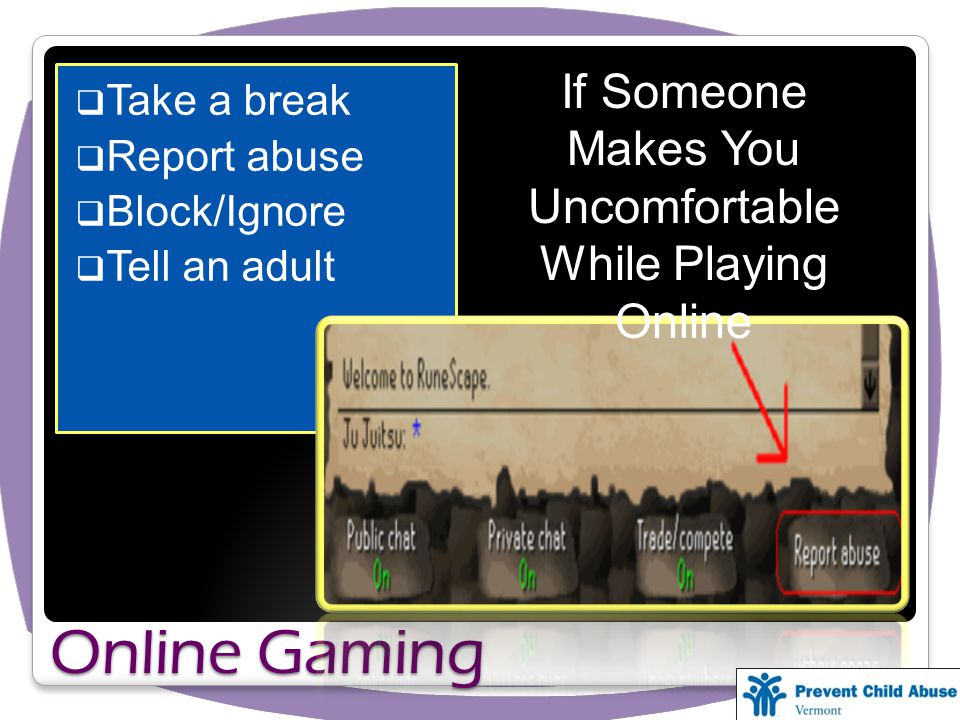 Take a break Report abuse Block/Ignore Tell an adult Online Gaming If Someone Makes You Uncomfortable While Playing Online