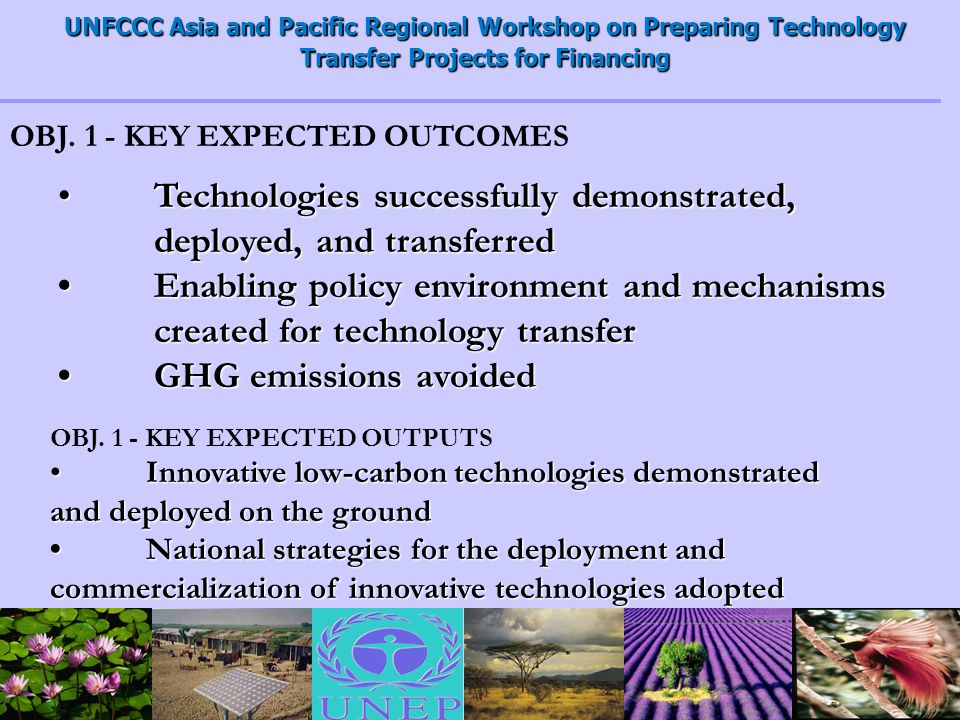 UNFCCC Asia and Pacific Regional Workshop on Preparing Technology Transfer Projects for Financing Technologies successfully demonstrated, deployed, and transferred Technologies successfully demonstrated, deployed, and transferred Enabling policy environment and mechanisms created for technology transferEnabling policy environment and mechanisms created for technology transfer GHG emissions avoidedGHG emissions avoided OBJ.