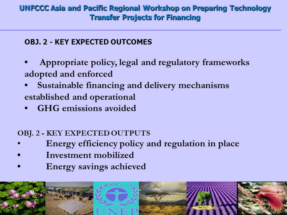 UNFCCC Asia and Pacific Regional Workshop on Preparing Technology Transfer Projects for Financing Appropriate policy, legal and regulatory frameworks adopted and enforced Sustainable financing and delivery mechanisms established and operational GHG emissions avoided OBJ.