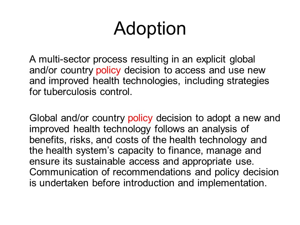 Adoption A multi-sector process resulting in an explicit global and/or country policy decision to access and use new and improved health technologies, including strategies for tuberculosis control.