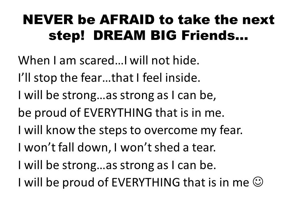 NEVER be AFRAID to take the next step. DREAM BIG Friends… When I am scared…I will not hide.