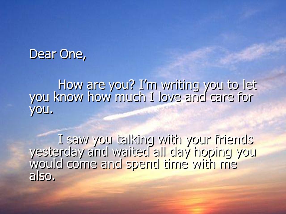 Dear One, How are you. Im writing you to let you know how much I love and care for you.