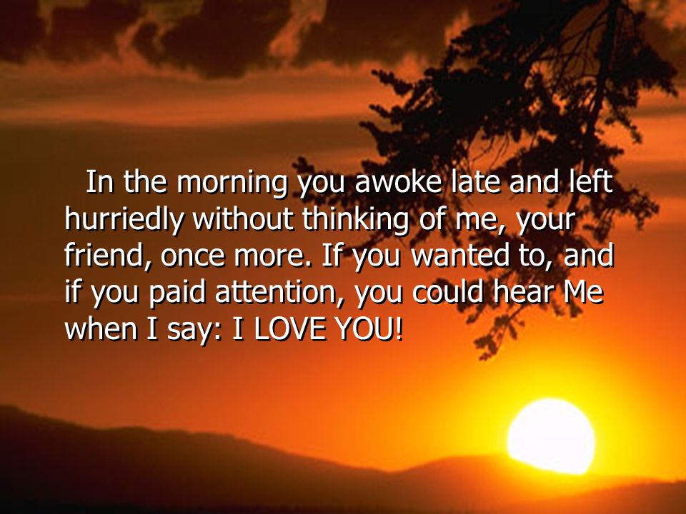 In the morning you awoke late and left hurriedly without thinking of me, your friend, once more.