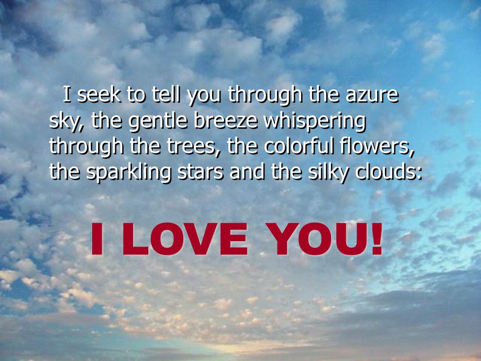 I seek to tell you through the azure sky, the gentle breeze whispering through the trees, the colorful flowers, the sparkling stars and the silky clouds: I LOVE YOU!