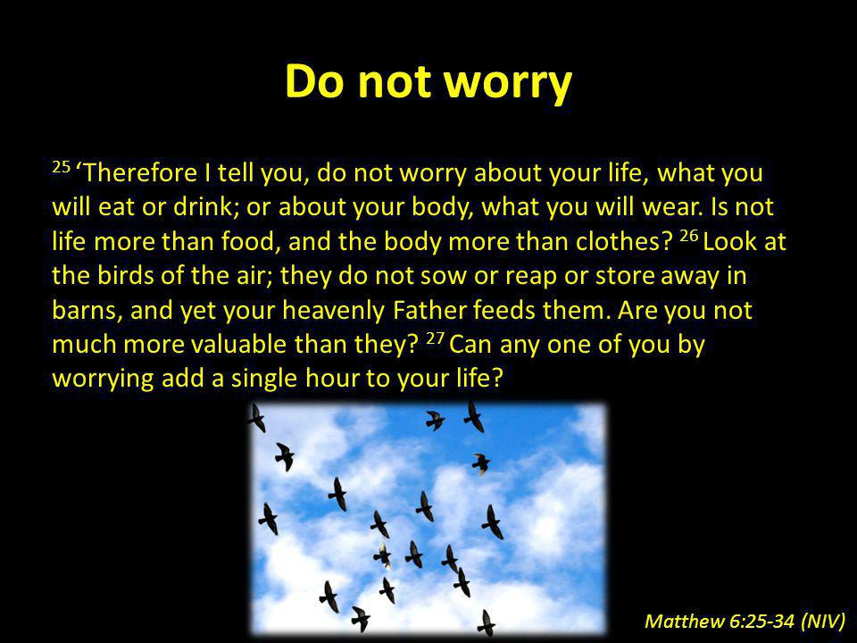 Do not worry 25 Therefore I tell you, do not worry about your life, what you will eat or drink; or about your body, what you will wear.