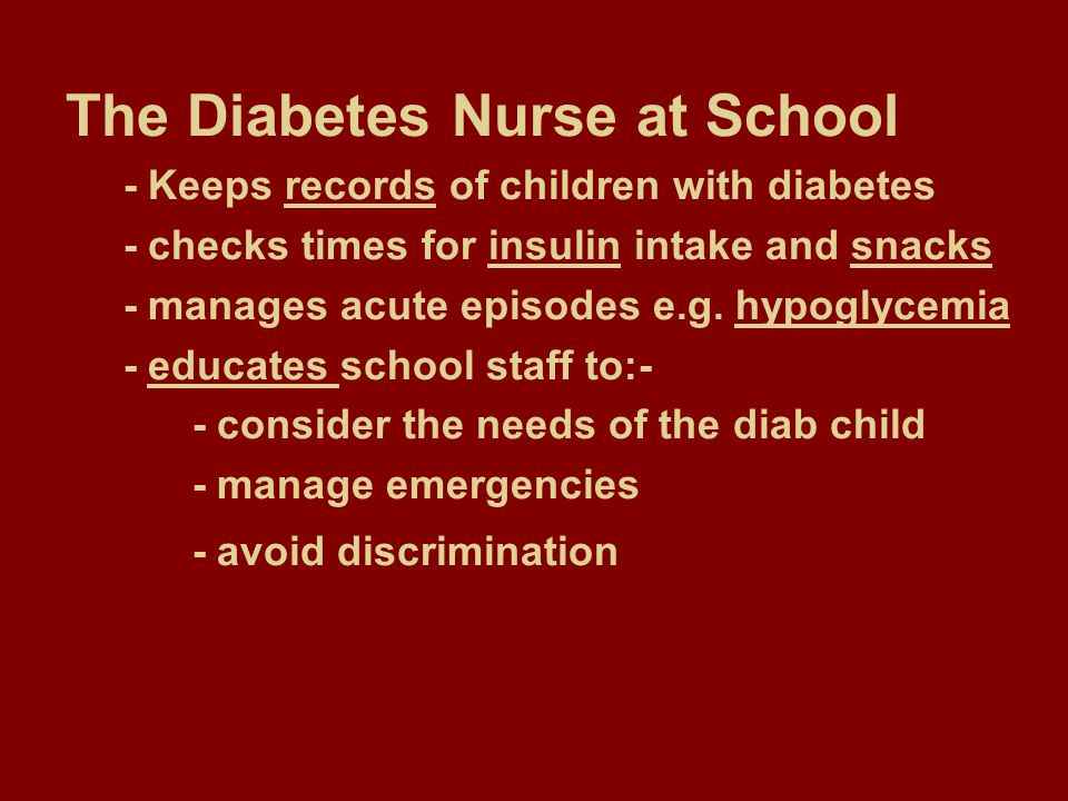 The Diabetes Nurse at School - Keeps records of children with diabetes - checks times for insulin intake and snacks - manages acute episodes e.g.