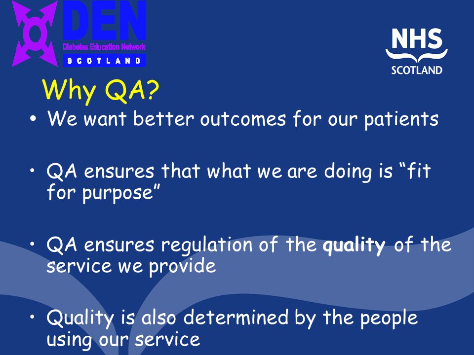 We want better outcomes for our patients QA ensures that what we are doing is fit for purpose QA ensures regulation of the quality of the service we provide Quality is also determined by the people using our service Why QA