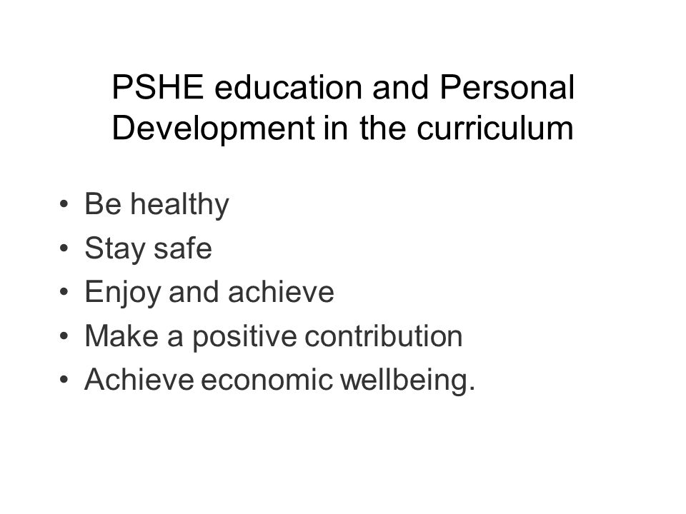 PSHE education and Personal Development in the curriculum Be healthy Stay safe Enjoy and achieve Make a positive contribution Achieve economic wellbeing.