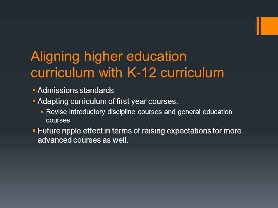 Aligning higher education curriculum with K-12 curriculum Admissions standards Adapting curriculum of first year courses: Revise introductory discipline courses and general education courses Future ripple effect in terms of raising expectations for more advanced courses as well.