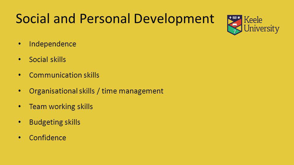 Social and Personal Development Independence Social skills Communication skills Organisational skills / time management Team working skills Budgeting skills Confidence