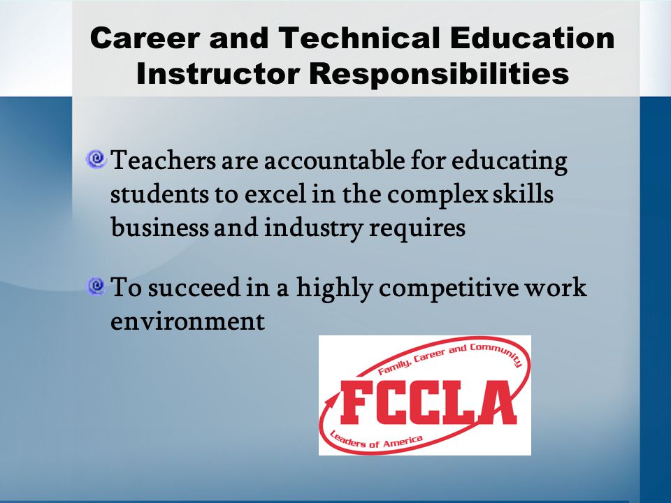 Career and Technical Education Instructor Responsibilities Teachers are accountable for educating students to excel in the complex skills business and industry requires To succeed in a highly competitive work environment