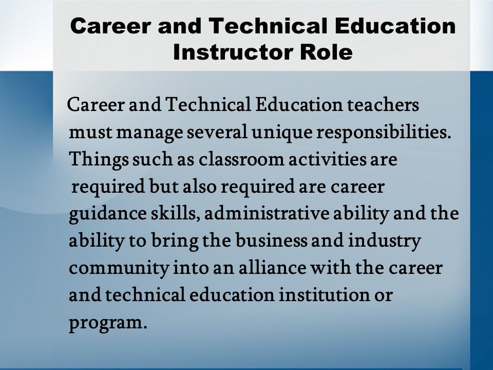 Career and Technical Education Instructor Role Career and Technical Education teachers must manage several unique responsibilities.